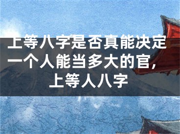 上等八字是否真能决定一个人能当多大的官,上等人八字