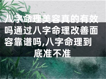 八字命理美容真的有效吗通过八字命理改善面容靠谱吗,八字命理到底准不准