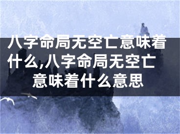 八字命局无空亡意味着什么,八字命局无空亡意味着什么意思