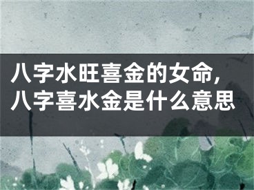 八字水旺喜金的女命,八字喜水金是什么意思