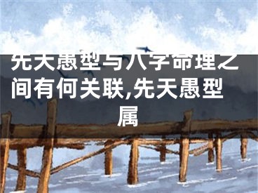 先天愚型与八字命理之间有何关联,先天愚型属