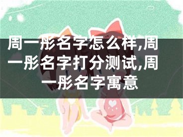 周一彤名字怎么样,周一彤名字打分测试,周一彤名字寓意