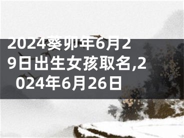 2024葵卯年6月29日出生女孩取名,2024年6月26日