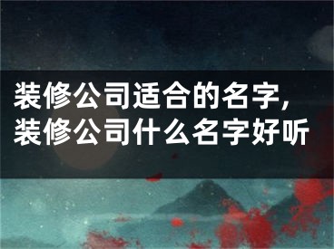 装修公司适合的名字,装修公司什么名字好听