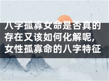 八字孤寡女命是否真的存在又该如何化解呢,女性孤寡命的八字特征