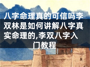 八字命理真的可信吗李双林是如何讲解八字真实命理的,李双八字入门教程