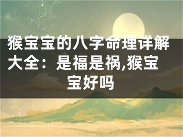 猴宝宝的八字命理详解大全：是福是祸,猴宝宝好吗