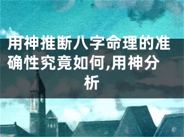 用神推断八字命理的准确性究竟如何,用神分析