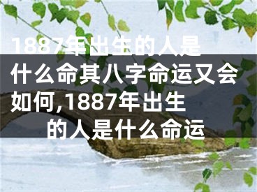 1887年出生的人是什么命其八字命运又会如何,1887年出生的人是什么命运