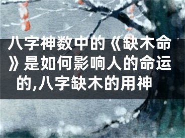 八字神数中的《缺木命》是如何影响人的命运的,八字缺木的用神