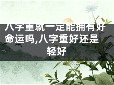 八字重就一定能拥有好命运吗,八字重好还是轻好