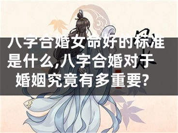 八字合婚女命好的标准是什么,八字合婚对于婚姻究竟有多重要?