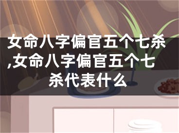女命八字偏官五个七杀,女命八字偏官五个七杀代表什么