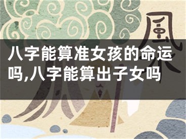 八字能算准女孩的命运吗,八字能算出子女吗