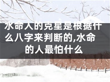 水命人的克星是根据什么八字来判断的,水命的人最怕什么