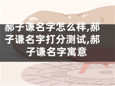郝子谦名字怎么样,郝子谦名字打分测试,郝子谦名字寓意