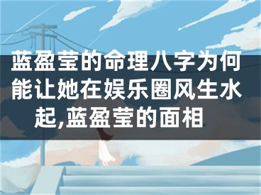 蓝盈莹的命理八字为何能让她在娱乐圈风生水起,蓝盈莹的面相