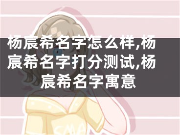 杨宸希名字怎么样,杨宸希名字打分测试,杨宸希名字寓意