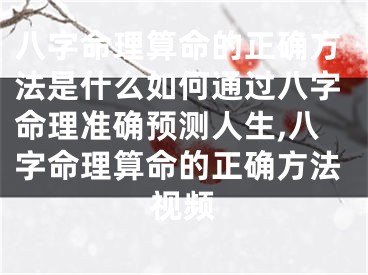 八字命理算命的正确方法是什么如何通过八字命理准确预测人生,八字命理算命的正确方法视频