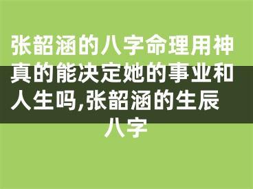 张韶涵的八字命理用神真的能决定她的事业和人生吗,张韶涵的生辰八字
