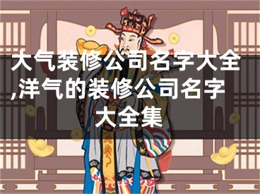 大气装修公司名字大全,洋气的装修公司名字大全集