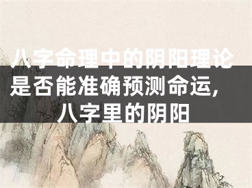 八字命理中的阴阳理论是否能准确预测命运,八字里的阴阳