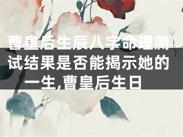 曹皇后生辰八字命理测试结果是否能揭示她的一生,曹皇后生日