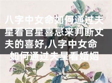 八字中女命如何通过夫星看官星喜忌来判断丈夫的喜好,八字中女命如何通过夫星看婚姻