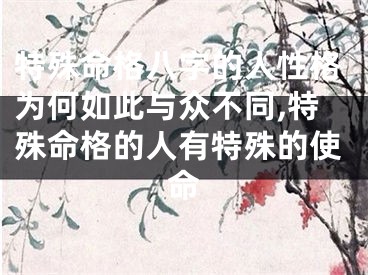 特殊命格八字的人性格为何如此与众不同,特殊命格的人有特殊的使命