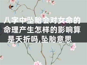 八字中坠胎会对女命的命理产生怎样的影响算是夭折吗,坠胎意思