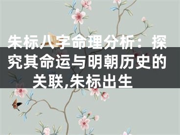 朱标八字命理分析：探究其命运与明朝历史的关联,朱标出生