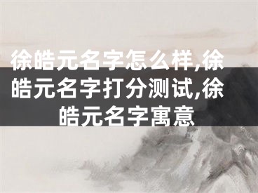 徐皓元名字怎么样,徐皓元名字打分测试,徐皓元名字寓意