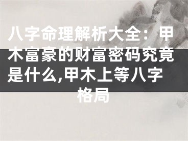 八字命理解析大全:甲木富豪的财富密码究竟是什么,甲木上等八字格局