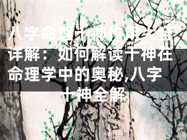 八字命理十神作用大全详解：如何解读十神在命理学中的奥秘,八字十神全解