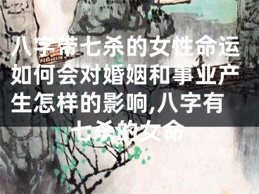 八字带七杀的女性命运如何会对婚姻和事业产生怎样的影响,八字有七杀的女命
