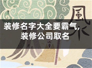装修名字大全要霸气,装修公司取名