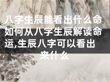 八字生辰能看出什么命如何从八字生辰解读命运,生辰八字可以看出来什么
