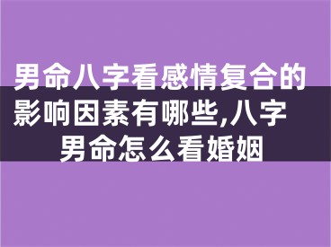 男命八字看感情复合的影响因素有哪些,八字男命怎么看婚姻