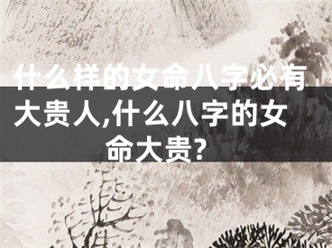 什么样的女命八字必有大贵人,什么八字的女命大贵?