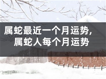 属蛇最近一个月运势,属蛇人每个月运势