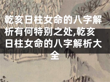 乾亥日柱女命的八字解析有何特别之处,乾亥日柱女命的八字解析大全