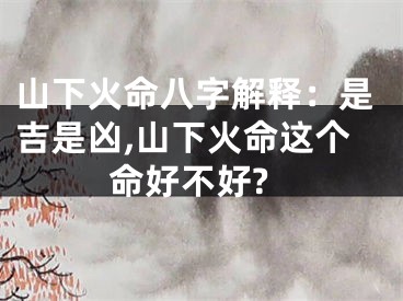 山下火命八字解释：是吉是凶,山下火命这个命好不好?