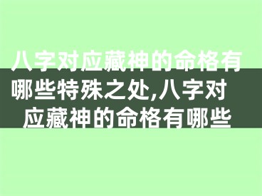 八字对应藏神的命格有哪些特殊之处,八字对应藏神的命格有哪些