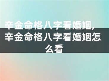 辛金命格八字看婚姻,辛金命格八字看婚姻怎么看
