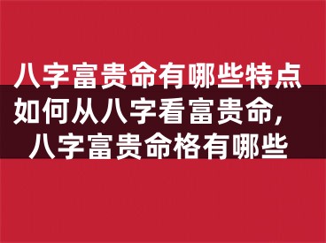 八字富贵命有哪些特点如何从八字看富贵命,八字富贵命格有哪些
