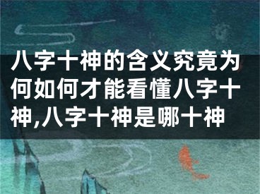 八字十神的含义究竟为何如何才能看懂八字十神,八字十神是哪十神