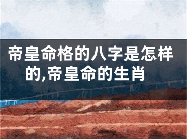 帝皇命格的八字是怎样的,帝皇命的生肖