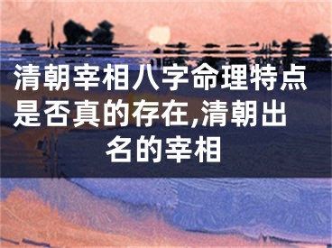 清朝宰相八字命理特点是否真的存在,清朝出名的宰相