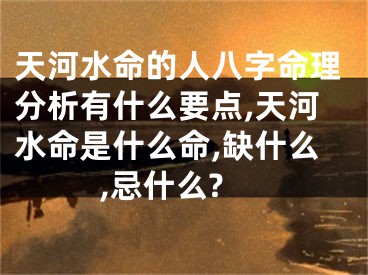 天河水命的人八字命理分析有什么要点,天河水命是什么命,缺什么,忌什么?