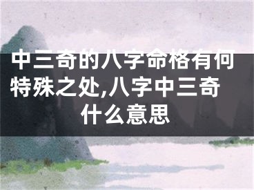 中三奇的八字命格有何特殊之处,八字中三奇什么意思
